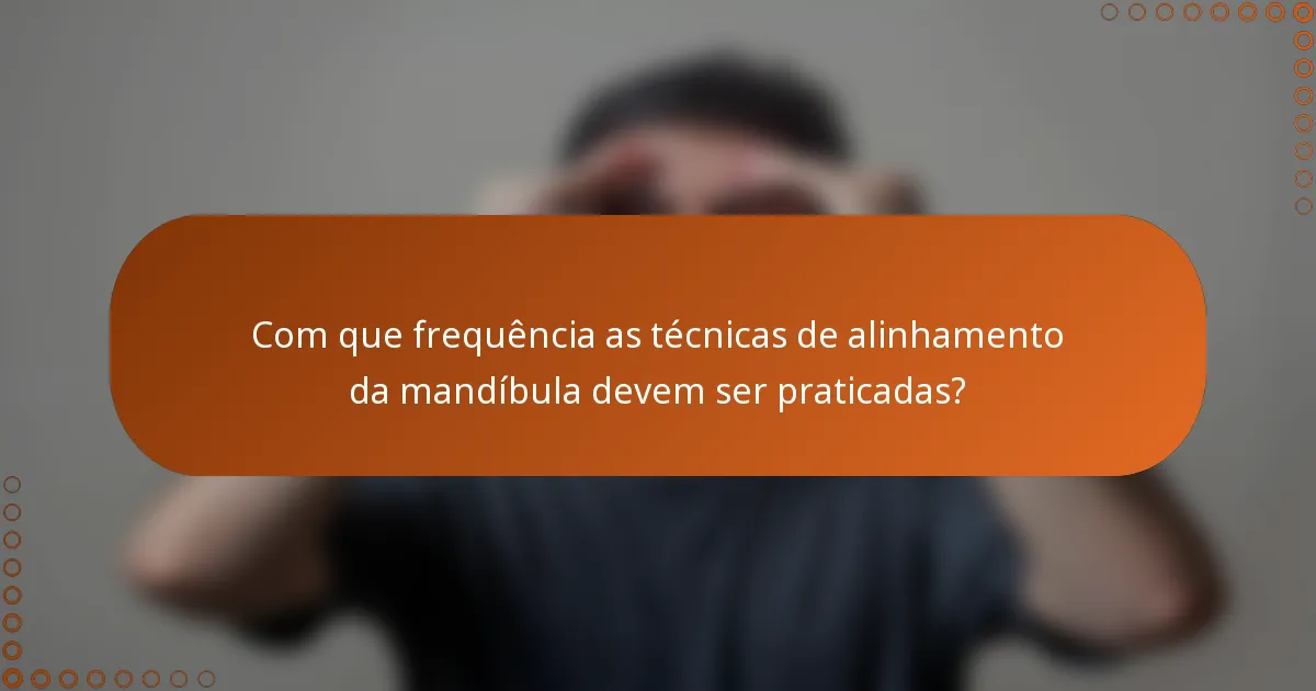 Com que frequência as técnicas de alinhamento da mandíbula devem ser praticadas?