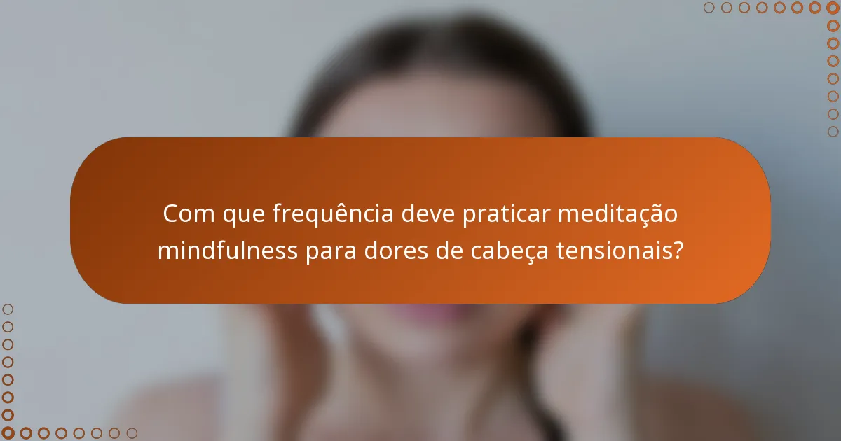 Com que frequência deve praticar meditação mindfulness para dores de cabeça tensionais?