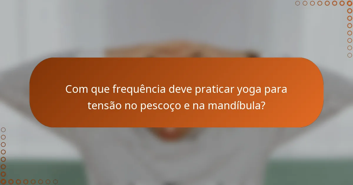 Com que frequência deve praticar yoga para tensão no pescoço e na mandíbula?