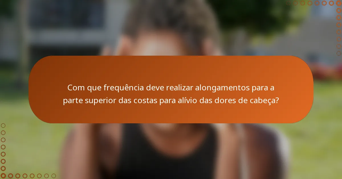 Com que frequência deve realizar alongamentos para a parte superior das costas para alívio das dores de cabeça?
