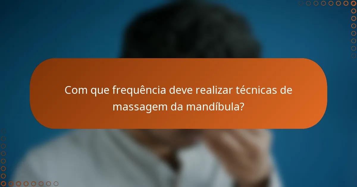 Com que frequência deve realizar técnicas de massagem da mandíbula?