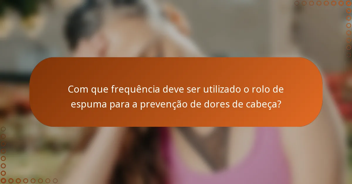 Com que frequência deve ser utilizado o rolo de espuma para a prevenção de dores de cabeça?