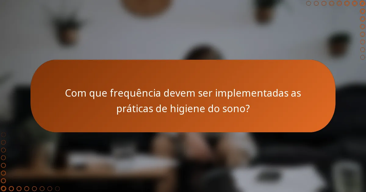 Com que frequência devem ser implementadas as práticas de higiene do sono?