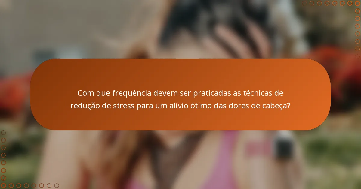 Com que frequência devem ser praticadas as técnicas de redução de stress para um alívio ótimo das dores de cabeça?