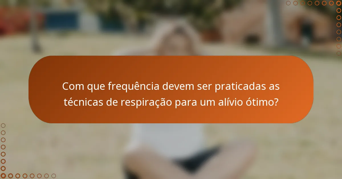 Com que frequência devem ser praticadas as técnicas de respiração para um alívio ótimo?