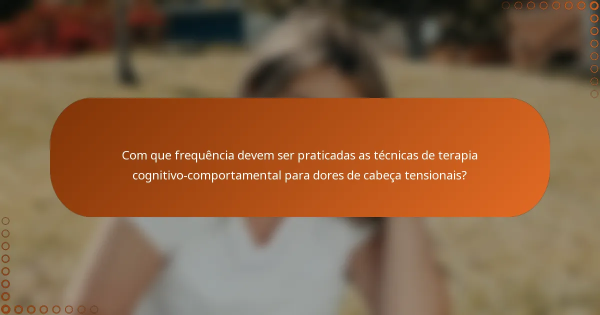 Com que frequência devem ser praticadas as técnicas de terapia cognitivo-comportamental para dores de cabeça tensionais?