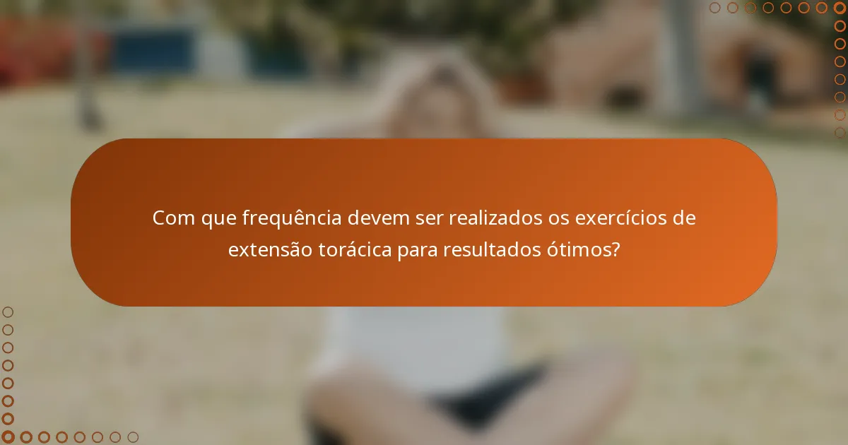 Com que frequência devem ser realizados os exercícios de extensão torácica para resultados ótimos?