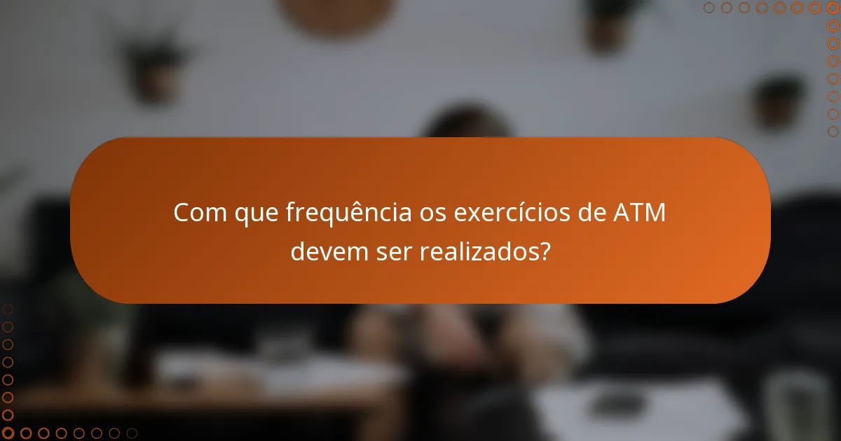 Com que frequência os exercícios de ATM devem ser realizados?