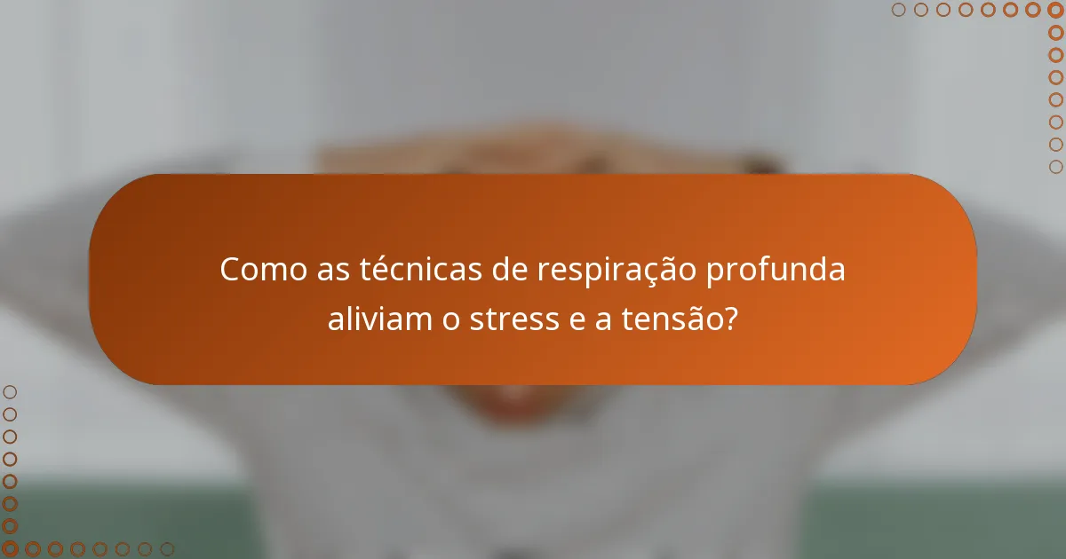 Como as técnicas de respiração profunda aliviam o stress e a tensão?