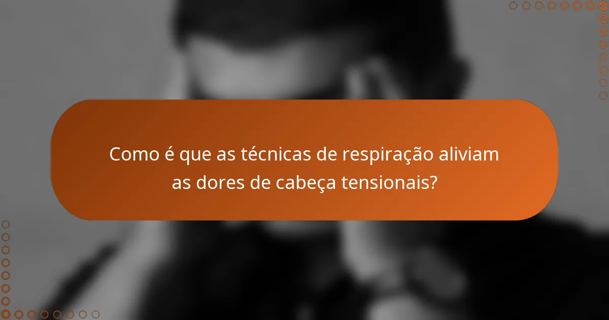 Como é que as técnicas de respiração aliviam as dores de cabeça tensionais?