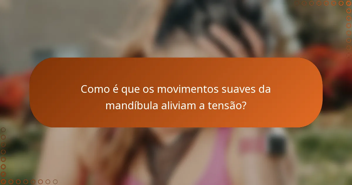 Como é que os movimentos suaves da mandíbula aliviam a tensão?