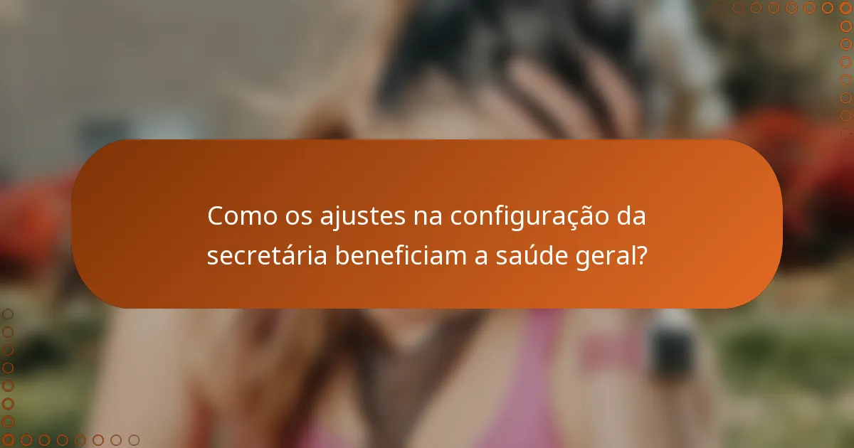 Como os ajustes na configuração da secretária beneficiam a saúde geral?
