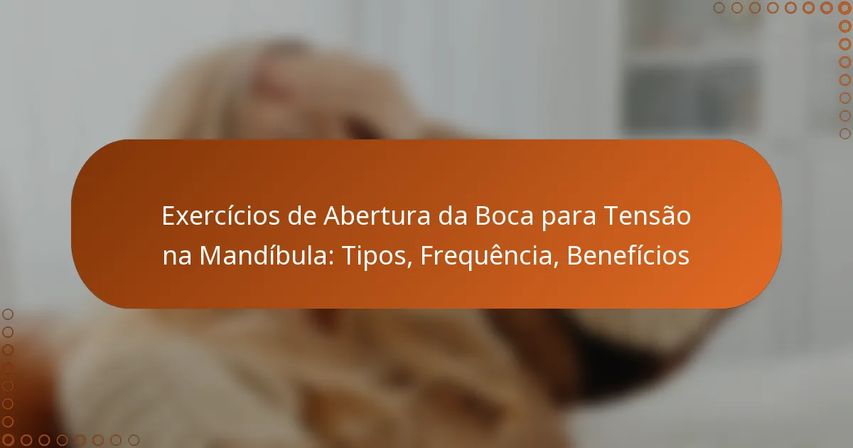 Exercícios de Abertura da Boca para Tensão na Mandíbula: Tipos, Frequência, Benefícios