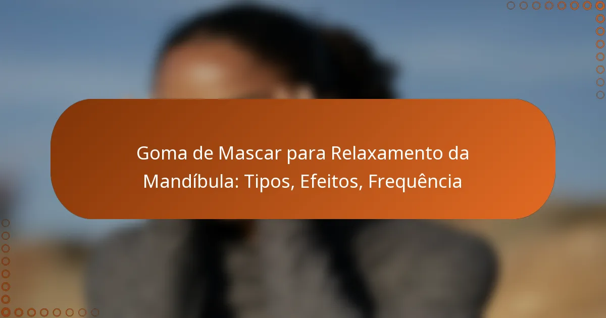 Goma de Mascar para Relaxamento da Mandíbula: Tipos, Efeitos, Frequência