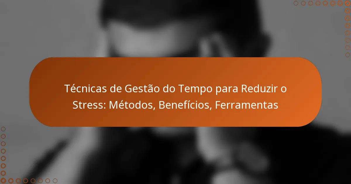 Técnicas de Gestão do Tempo para Reduzir o Stress: Métodos, Benefícios, Ferramentas