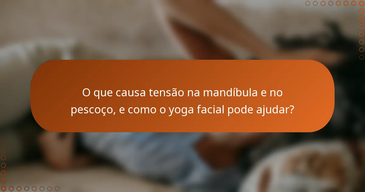 O que causa tensão na mandíbula e no pescoço, e como o yoga facial pode ajudar?