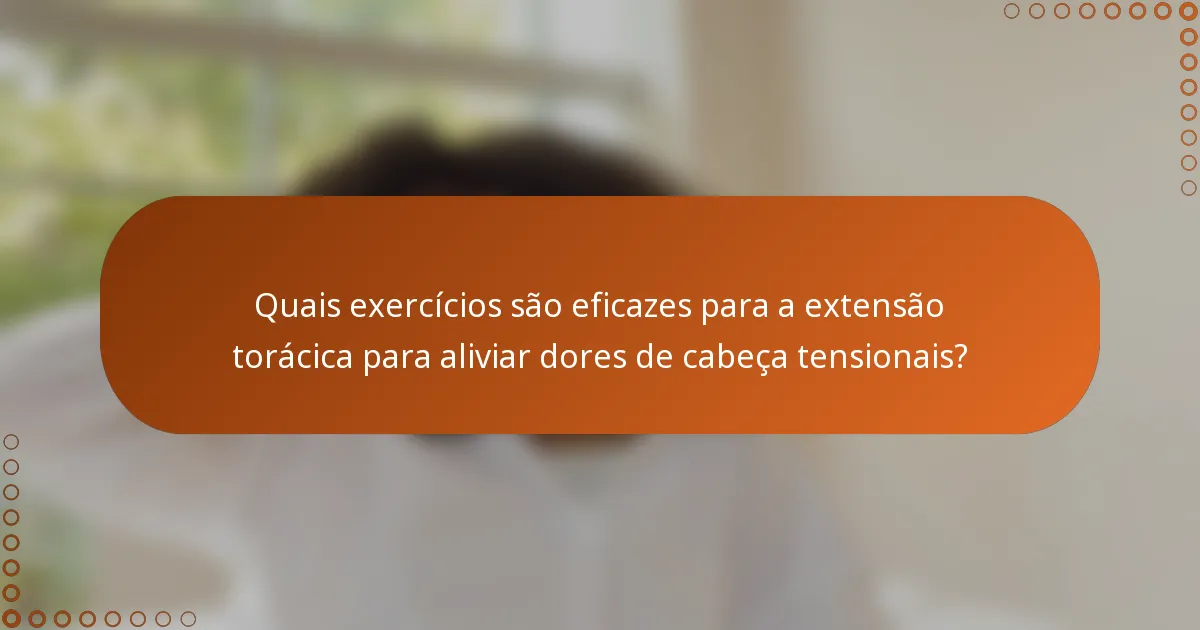 Quais exercícios são eficazes para a extensão torácica para aliviar dores de cabeça tensionais?