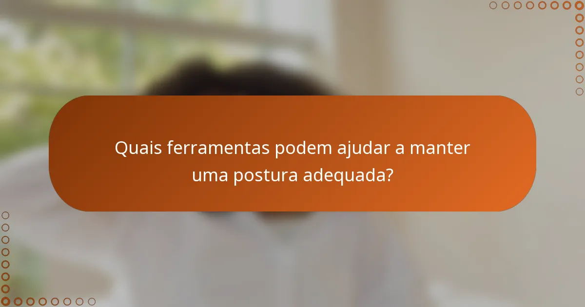 Quais ferramentas podem ajudar a manter uma postura adequada?
