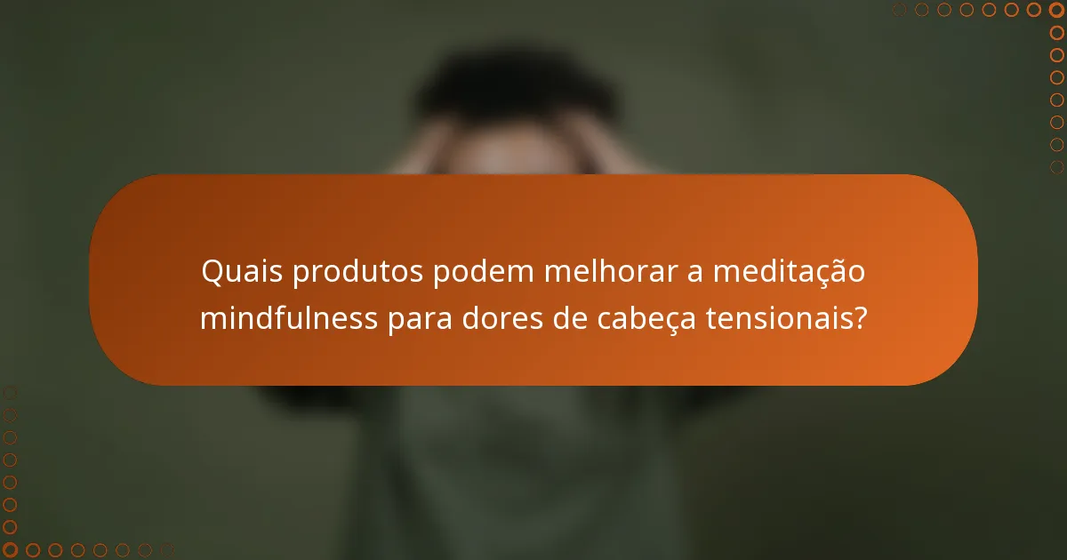 Quais produtos podem melhorar a meditação mindfulness para dores de cabeça tensionais?