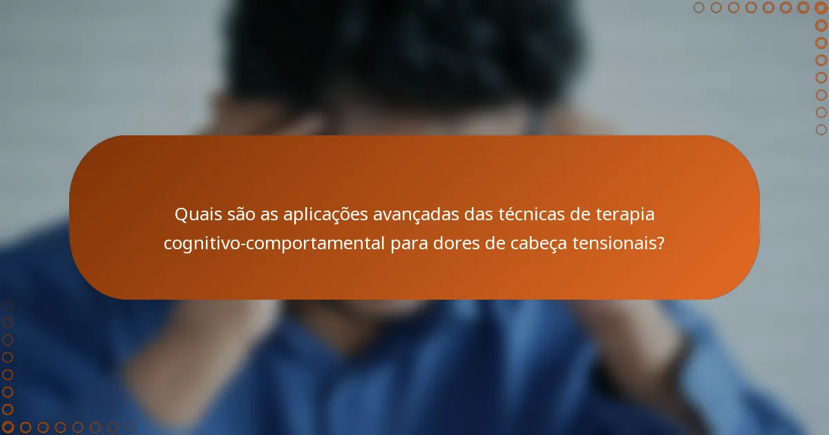 Quais são as aplicações avançadas das técnicas de terapia cognitivo-comportamental para dores de cabeça tensionais?
