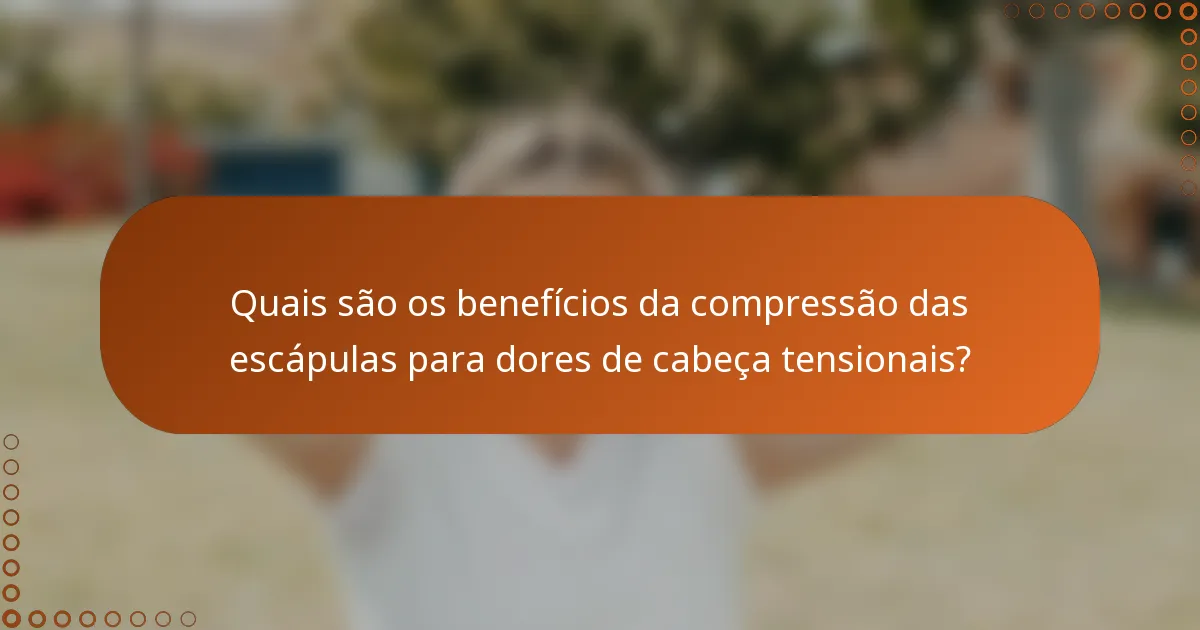 Quais são os benefícios da compressão das escápulas para dores de cabeça tensionais?