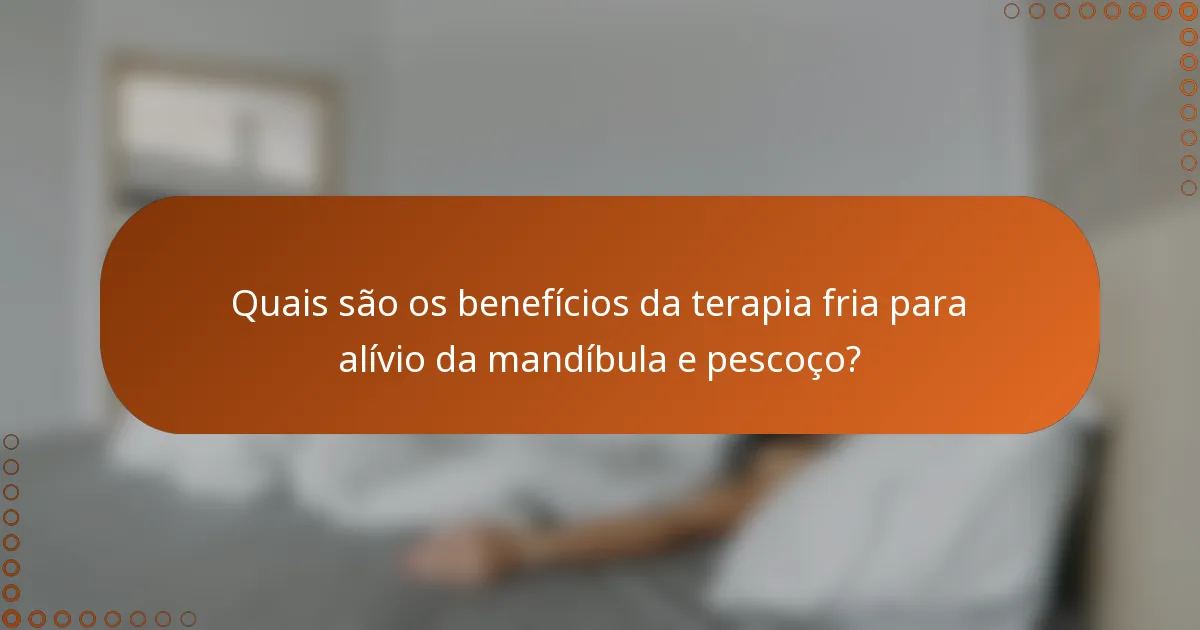 Quais são os benefícios da terapia fria para alívio da mandíbula e pescoço?