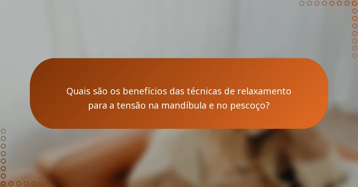 Quais são os benefícios das técnicas de relaxamento para a tensão na mandíbula e no pescoço?