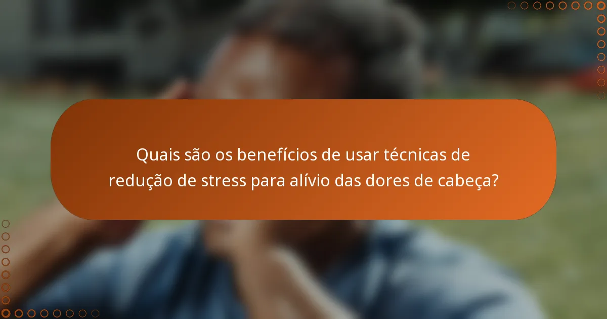 Quais são os benefícios de usar técnicas de redução de stress para alívio das dores de cabeça?