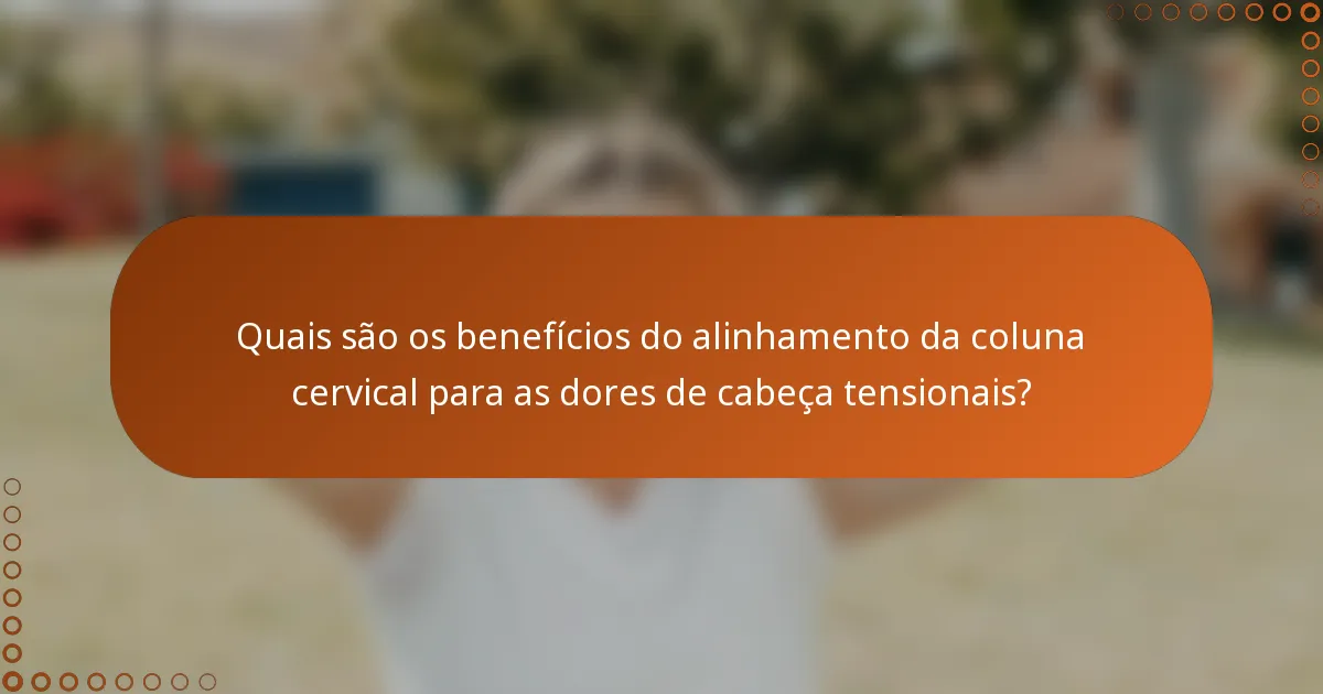 Quais são os benefícios do alinhamento da coluna cervical para as dores de cabeça tensionais?