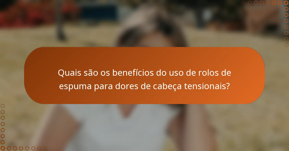 Quais são os benefícios do uso de rolos de espuma para dores de cabeça tensionais?