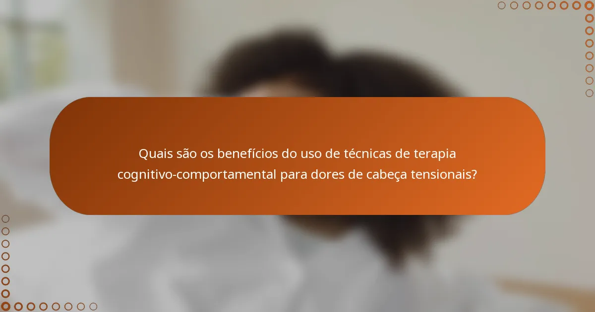 Quais são os benefícios do uso de técnicas de terapia cognitivo-comportamental para dores de cabeça tensionais?