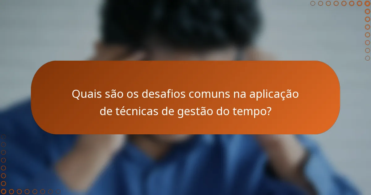 Quais são os desafios comuns na aplicação de técnicas de gestão do tempo?