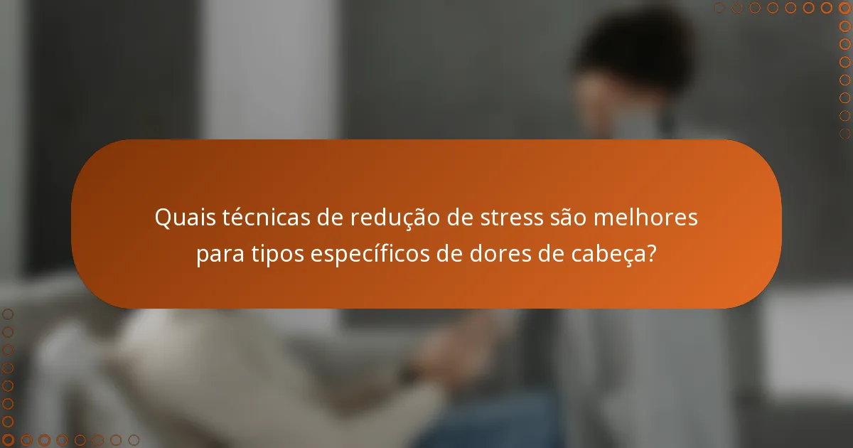 Quais técnicas de redução de stress são melhores para tipos específicos de dores de cabeça?