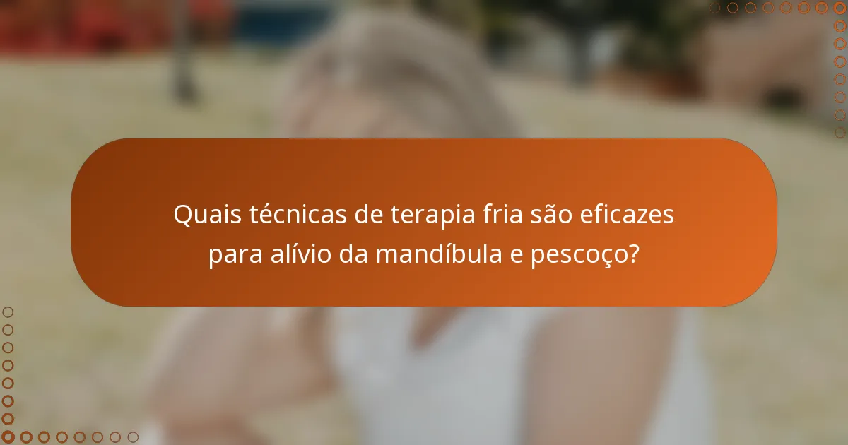 Quais técnicas de terapia fria são eficazes para alívio da mandíbula e pescoço?