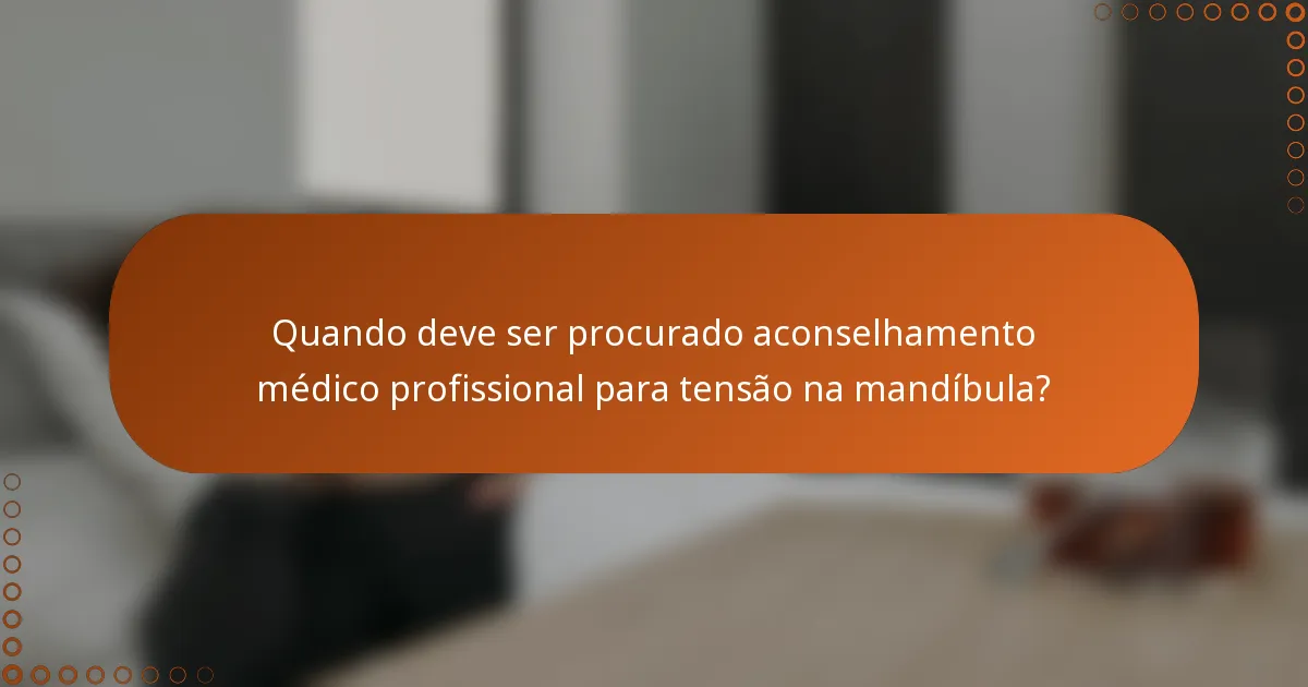 Quando deve ser procurado aconselhamento médico profissional para tensão na mandíbula?