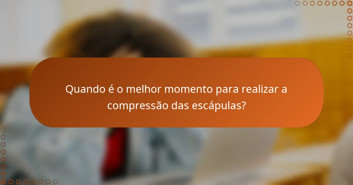 Quando é o melhor momento para realizar a compressão das escápulas?