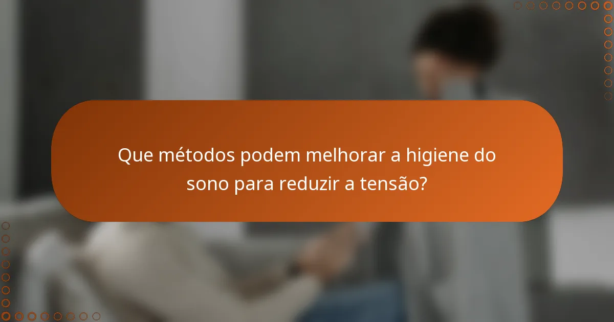 Que métodos podem melhorar a higiene do sono para reduzir a tensão?