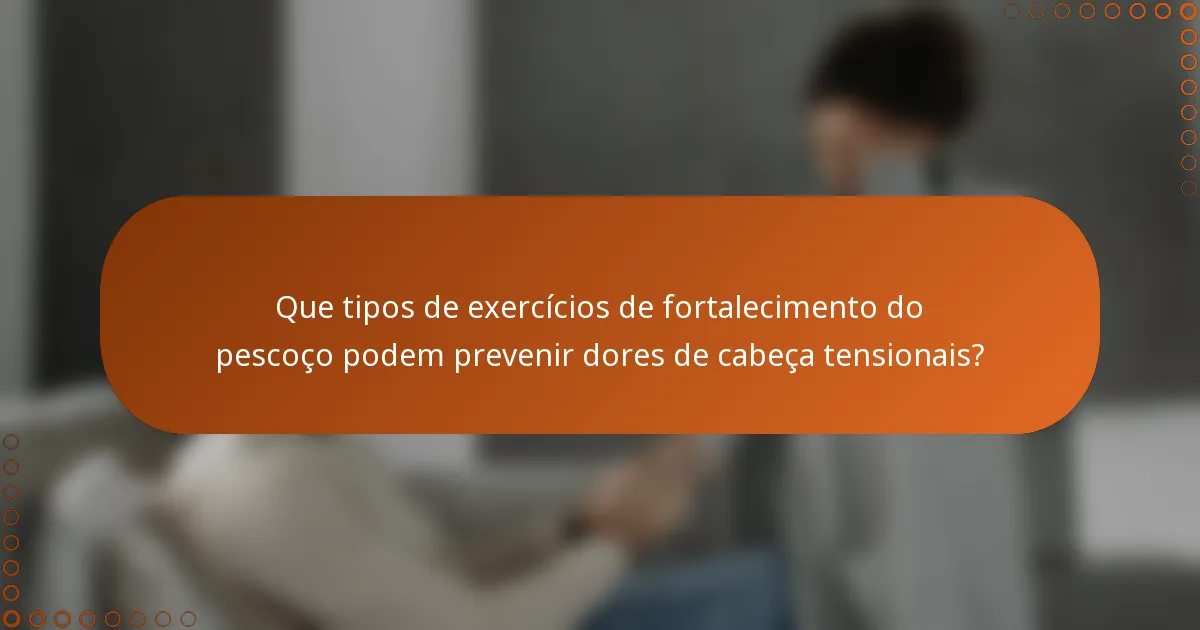 Que tipos de exercícios de fortalecimento do pescoço podem prevenir dores de cabeça tensionais?